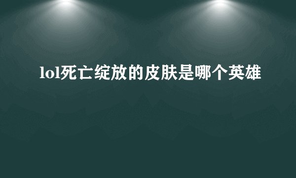 lol死亡绽放的皮肤是哪个英雄