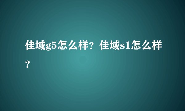佳域g5怎么样？佳域s1怎么样？