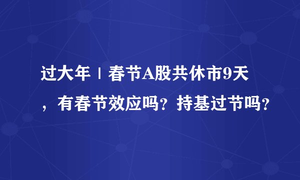 过大年|春节A股共休市9天,有春节效应吗?持基过节吗?