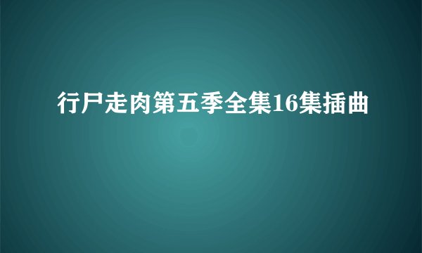 行尸走肉第五季全集16集插曲