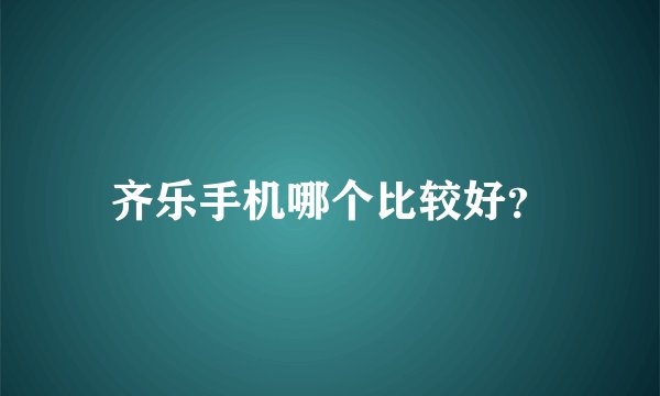 齐乐手机哪个比较好？