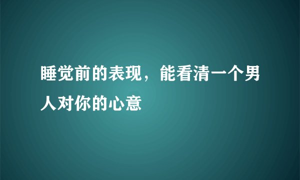 睡觉前的表现，能看清一个男人对你的心意