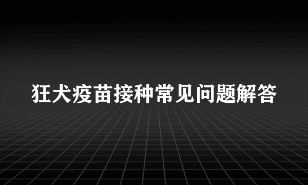 狂犬疫苗接种常见问题解答