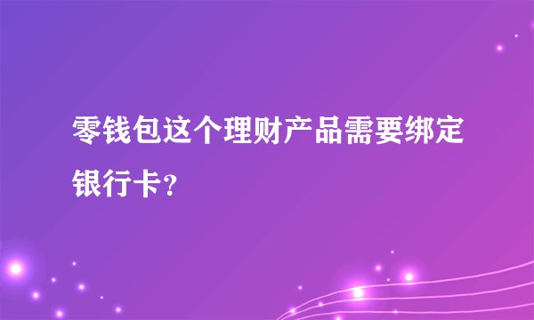 零钱包这个理财产品需要绑定银行卡？