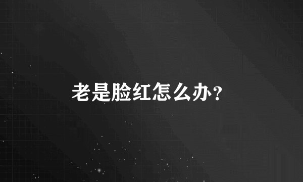 老是脸红怎么办？