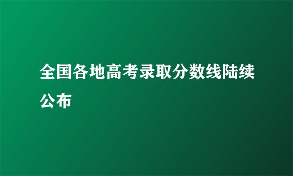 全国各地高考录取分数线陆续公布