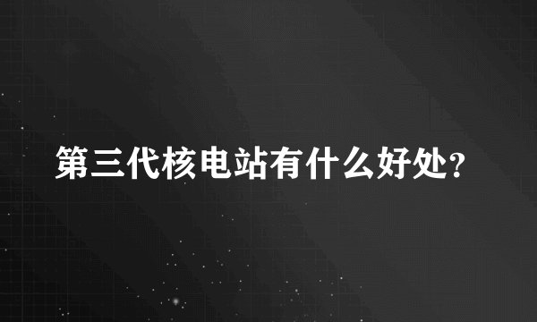 第三代核电站有什么好处?