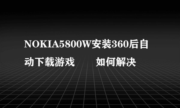 NOKIA5800W安装360后自动下载游戏問題如何解决