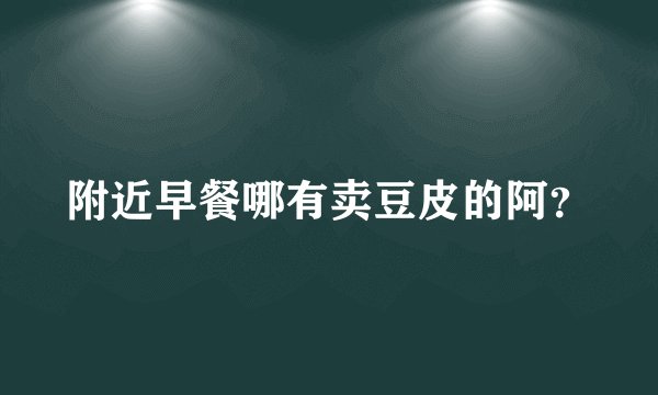 附近早餐哪有卖豆皮的阿？