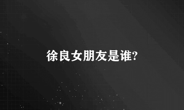 徐良女朋友是谁?