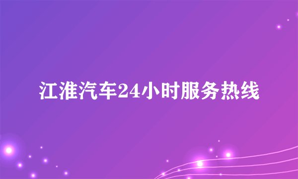 江淮汽车24小时服务热线