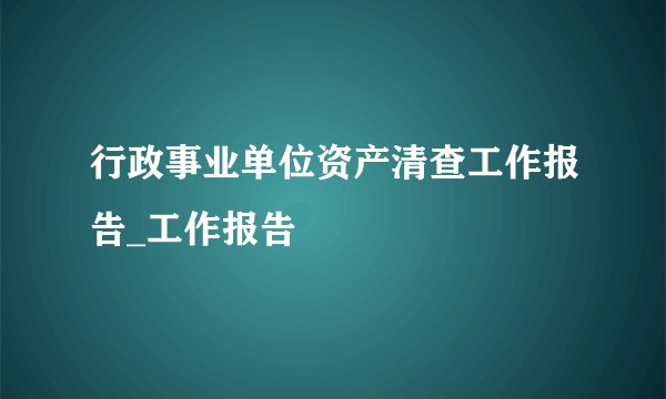 行政事业单位资产清查工作报告_工作报告