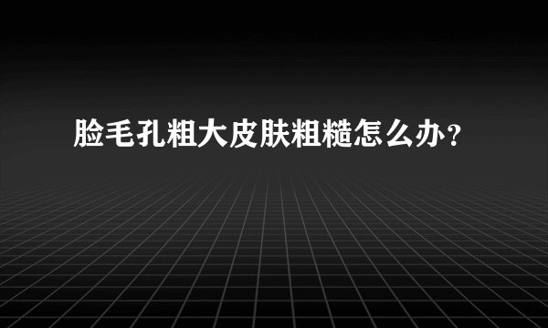 脸毛孔粗大皮肤粗糙怎么办？