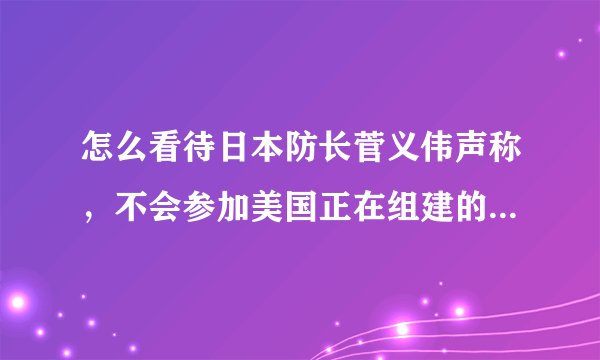 怎么看待日本防长菅义伟声称,不会参加美国正在组建的“多国护航联盟”?