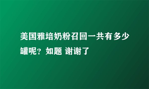 美国雅培奶粉召回一共有多少罐呢？如题 谢谢了