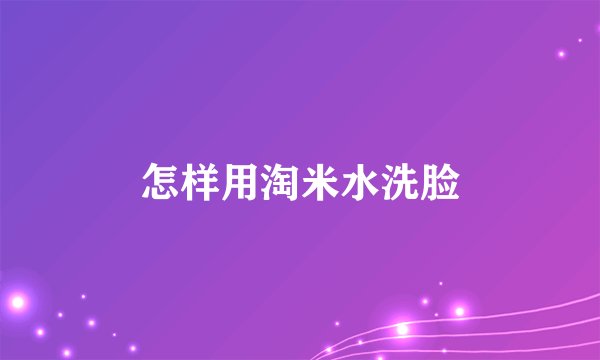 怎样用淘米水洗脸