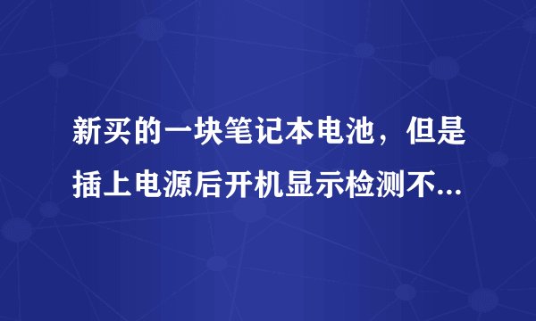 新买的一块笔记本电池，但是插上电源后开机显示检测不到电池？