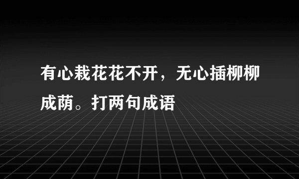 有心栽花花不开，无心插柳柳成荫。打两句成语