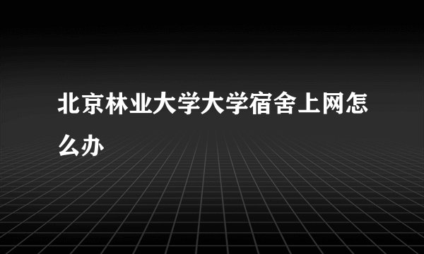 北京林业大学大学宿舍上网怎么办