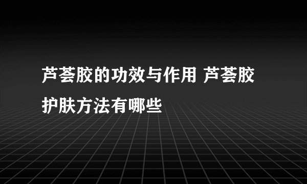 芦荟胶的功效与作用 芦荟胶护肤方法有哪些