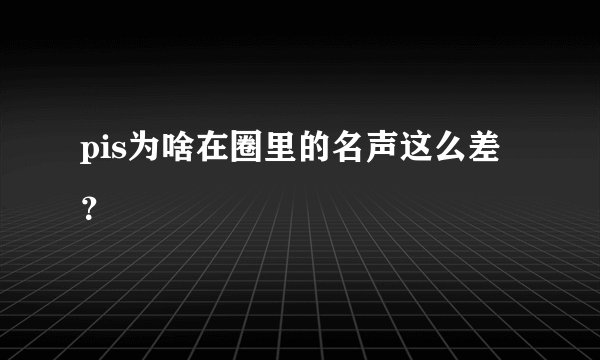 pis为啥在圈里的名声这么差？