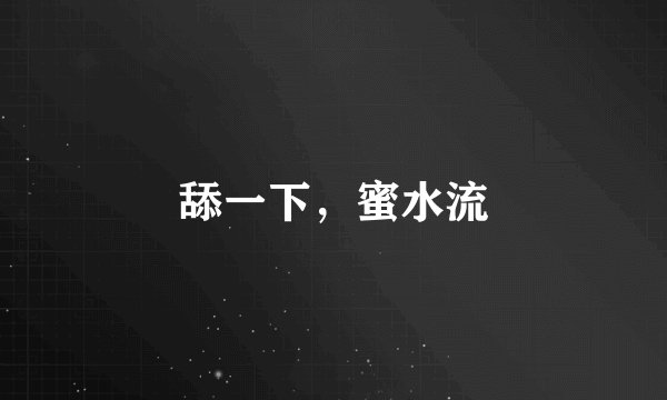 舔一下，蜜水流