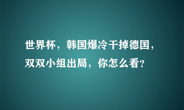 世界杯，韩国爆冷干掉德国，双双小组出局，你怎么看？