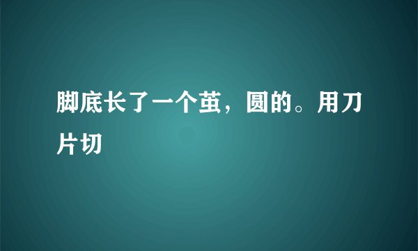 脚底长了一个茧，圆的。用刀片切