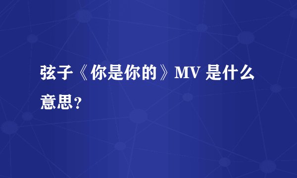 弦子《你是你的》MV 是什么意思？