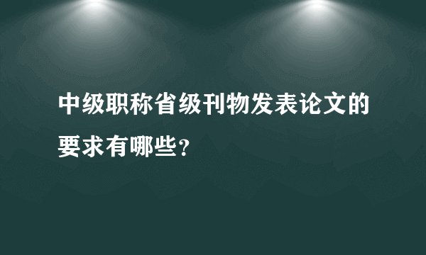 中级职称省级刊物发表论文的要求有哪些？