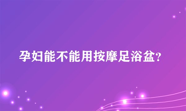 孕妇能不能用按摩足浴盆？