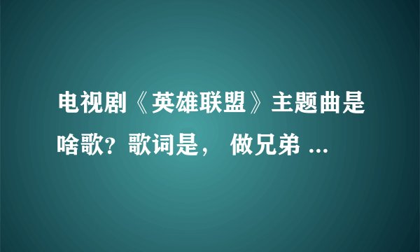 电视剧《英雄联盟》主题曲是啥歌？歌词是， 做兄弟 讲义气，一生一世在一起。