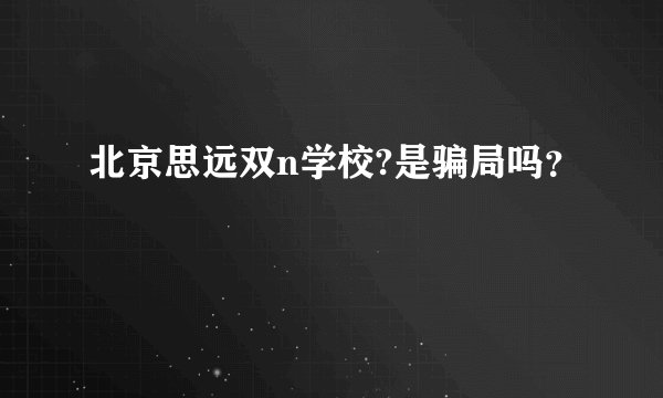 北京思远双n学校?是骗局吗？