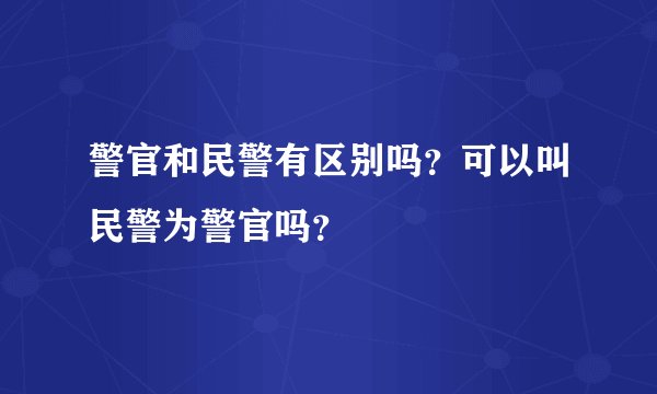 警官和民警有区别吗?可以叫民警为警官吗?
