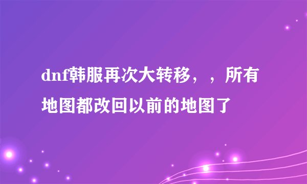 dnf韩服再次大转移，，所有地图都改回以前的地图了