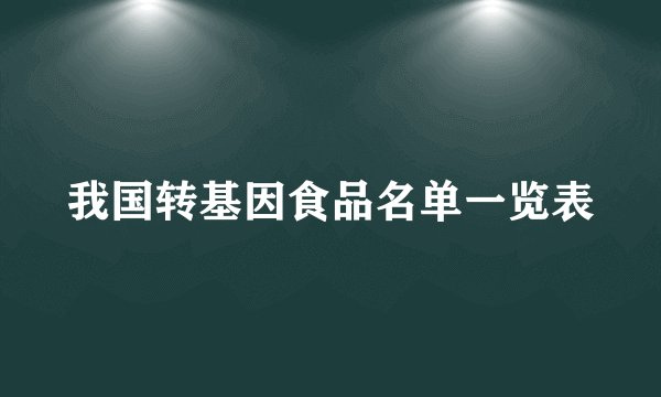 我国转基因食品名单一览表