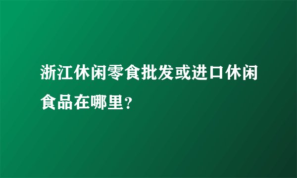 浙江休闲零食批发或进口休闲食品在哪里?