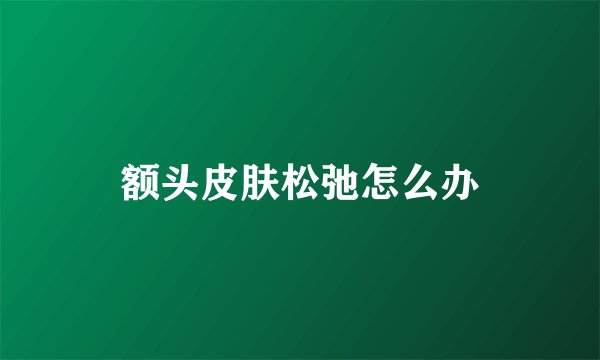 额头皮肤松弛怎么办