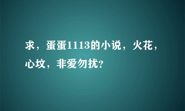 求，蛋蛋1113的小说，火花，心坟，非爱勿扰？