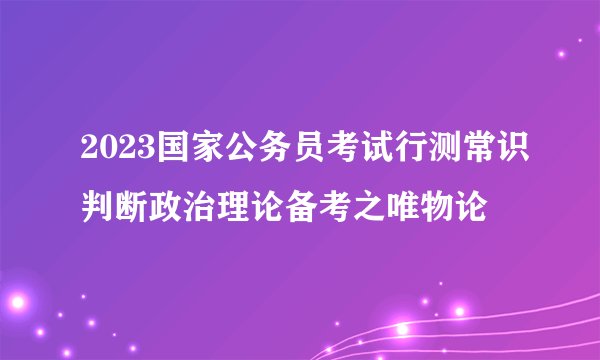 2023国家公务员考试行测常识判断政治理论备考之唯物论