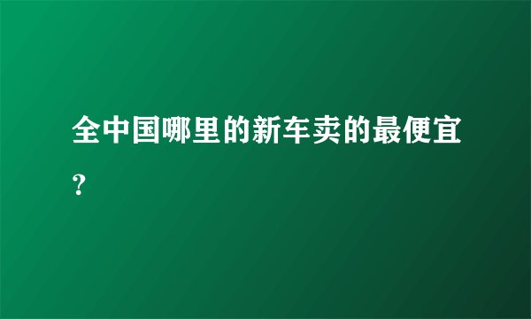 全中国哪里的新车卖的最便宜？
