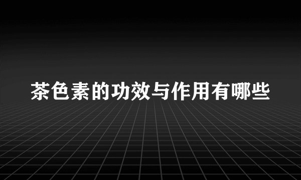 茶色素的功效与作用有哪些