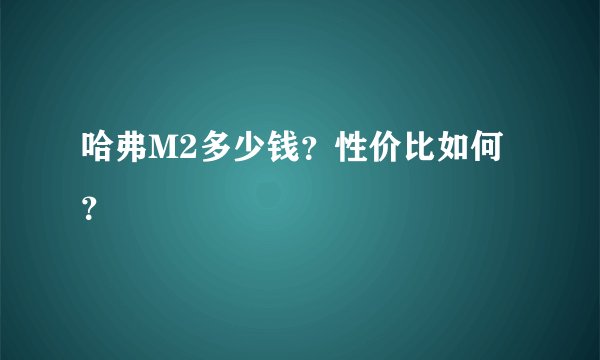 哈弗M2多少钱？性价比如何？