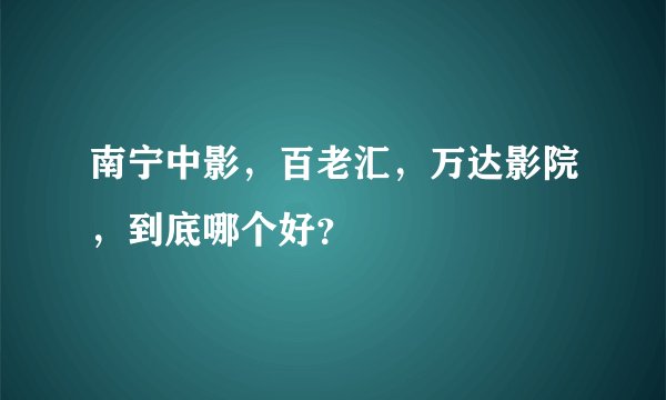 南宁中影，百老汇，万达影院，到底哪个好？