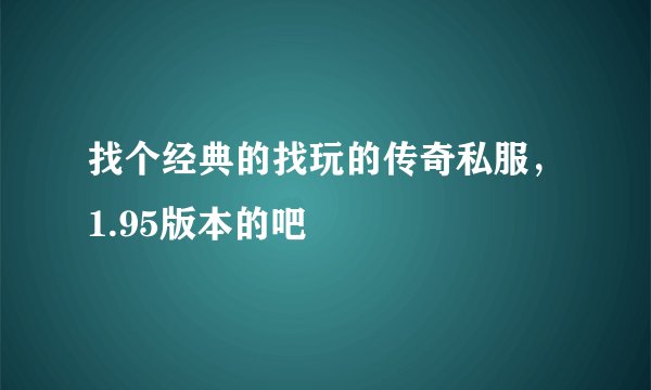 找个经典的找玩的传奇私服，1.95版本的吧