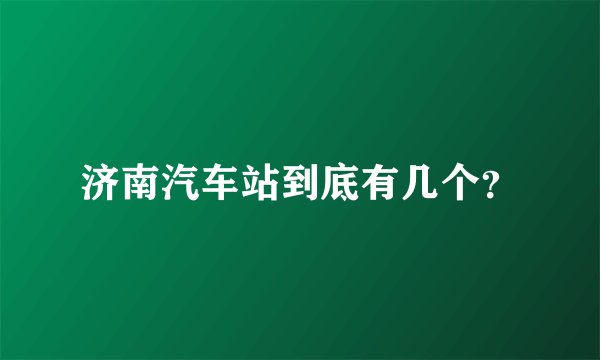 济南汽车站到底有几个？