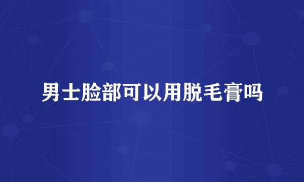 男士脸部可以用脱毛膏吗