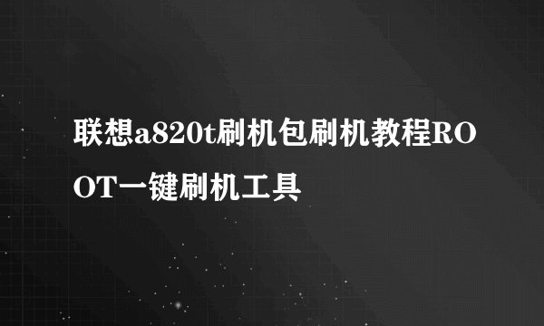 联想a820t刷机包刷机教程ROOT一键刷机工具