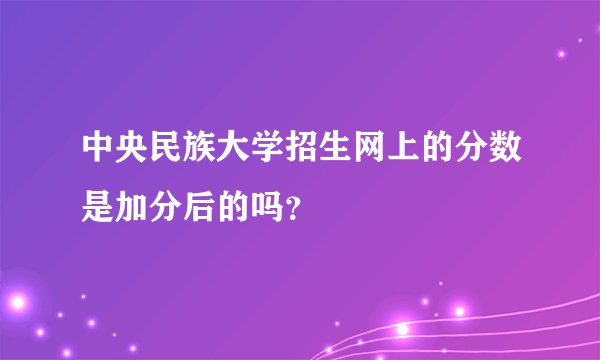 中央民族大学招生网上的分数是加分后的吗？