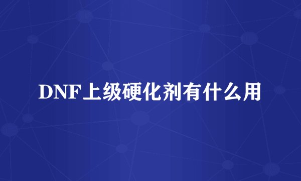 DNF上级硬化剂有什么用